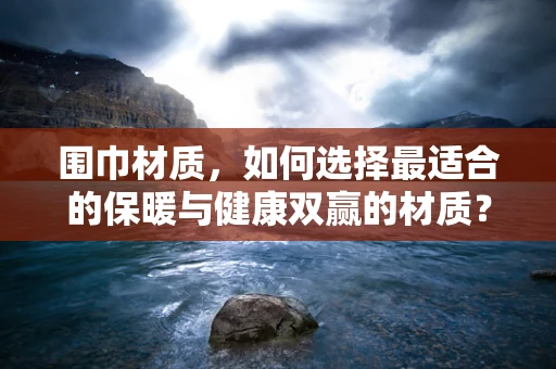 围巾材质，如何选择最适合的保暖与健康双赢的材质？