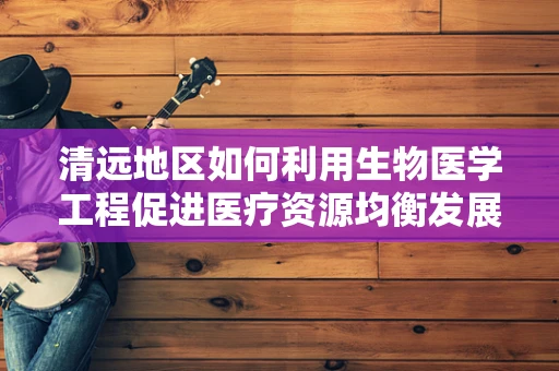 清远地区如何利用生物医学工程促进医疗资源均衡发展？