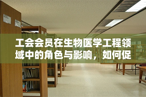 工会会员在生物医学工程领域中的角色与影响，如何促进技术创新与员工福祉的平衡？