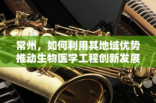 常州，如何利用其地域优势推动生物医学工程创新发展？