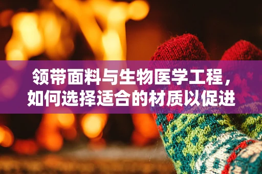 领带面料与生物医学工程，如何选择适合的材质以促进健康？