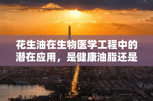 花生油在生物医学工程中的潜在应用，是健康油脂还是治疗新希望？