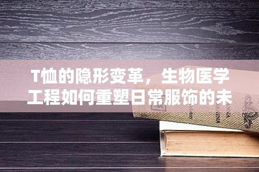 T恤的隐形变革，生物医学工程如何重塑日常服饰的未来？