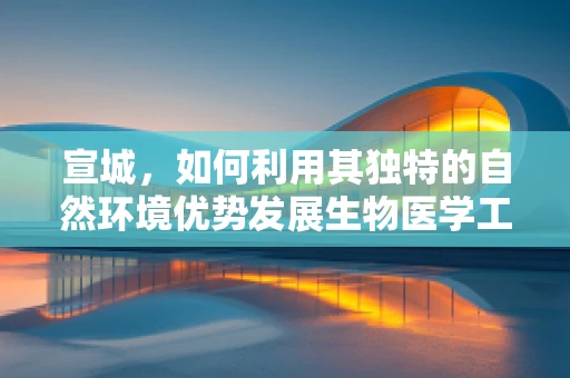 宣城，如何利用其独特的自然环境优势发展生物医学工程？