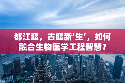 都江堰，古堰新‘生’，如何融合生物医学工程智慧？