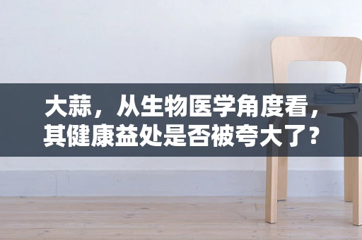 大蒜，从生物医学角度看，其健康益处是否被夸大了？
