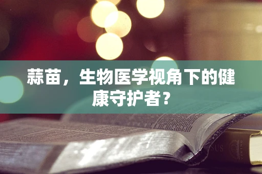 蒜苗，生物医学视角下的健康守护者？