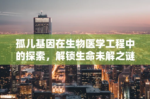 孤儿基因在生物医学工程中的探索，解锁生命未解之谜