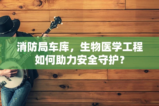 消防局车库，生物医学工程如何助力安全守护？