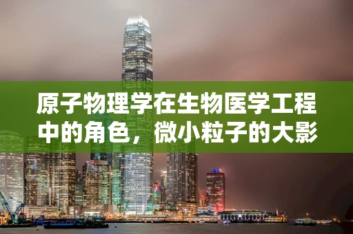 原子物理学在生物医学工程中的角色，微小粒子的大影响？