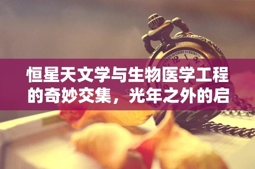 恒星天文学与生物医学工程的奇妙交集，光年之外的启示