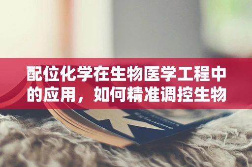 配位化学在生物医学工程中的应用，如何精准调控生物分子的活性？