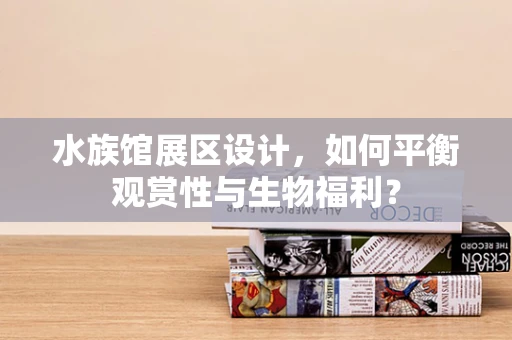 水族馆展区设计，如何平衡观赏性与生物福利？