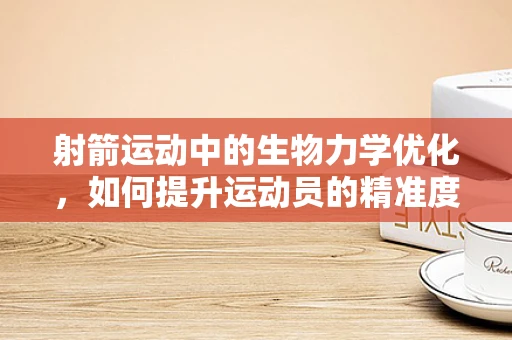 射箭运动中的生物力学优化，如何提升运动员的精准度与稳定性？