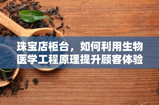 珠宝店柜台，如何利用生物医学工程原理提升顾客体验与安全？