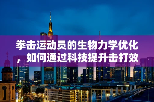 拳击运动员的生物力学优化，如何通过科技提升击打效果？