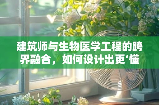 建筑师与生物医学工程的跨界融合，如何设计出更‘懂’健康的建筑？