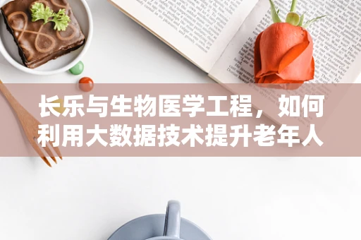 长乐与生物医学工程，如何利用大数据技术提升老年人群的长期健康管理？