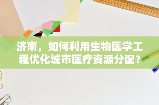 济南，如何利用生物医学工程优化城市医疗资源分配？