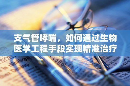 支气管哮喘，如何通过生物医学工程手段实现精准治疗？