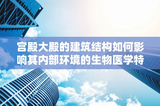 宫殿大殿的建筑结构如何影响其内部环境的生物医学特性？