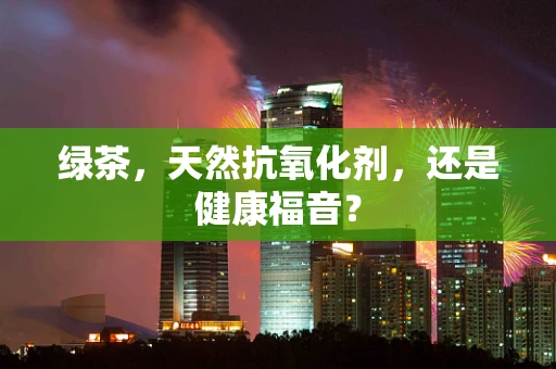 绿茶，天然抗氧化剂，还是健康福音？