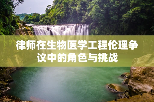律师在生物医学工程伦理争议中的角色与挑战