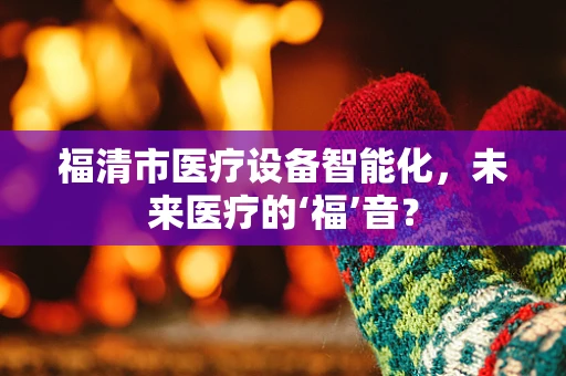 福清市医疗设备智能化，未来医疗的‘福’音？