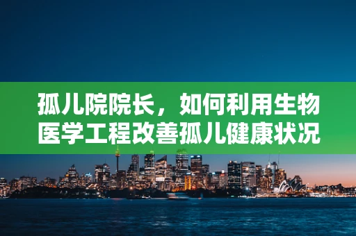 孤儿院院长，如何利用生物医学工程改善孤儿健康状况？