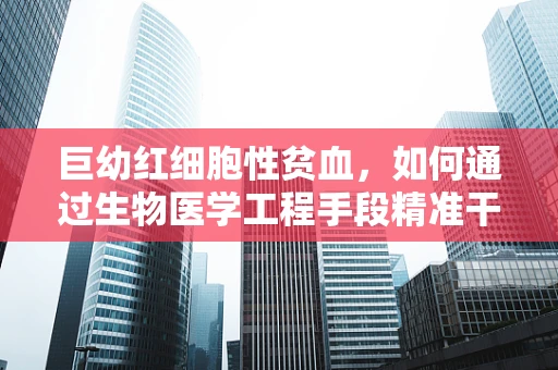 巨幼红细胞性贫血，如何通过生物医学工程手段精准干预？