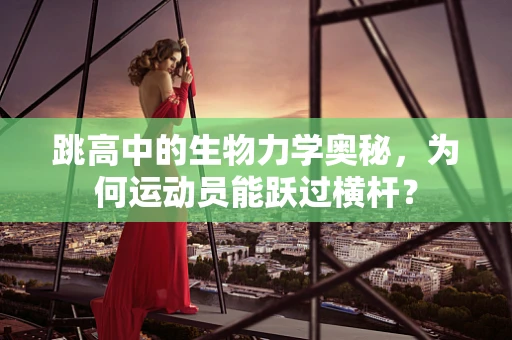 跳高中的生物力学奥秘，为何运动员能跃过横杆？