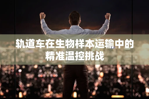 轨道车在生物样本运输中的精准温控挑战