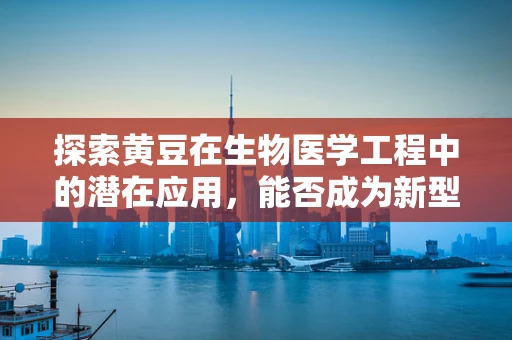 探索黄豆在生物医学工程中的潜在应用，能否成为新型生物材料的黄金选择？