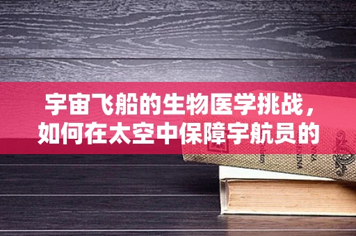 宇宙飞船的生物医学挑战，如何在太空中保障宇航员的健康？
