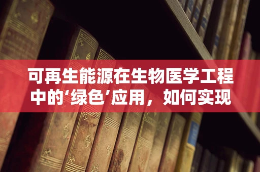 可再生能源在生物医学工程中的‘绿色’应用，如何实现双赢？