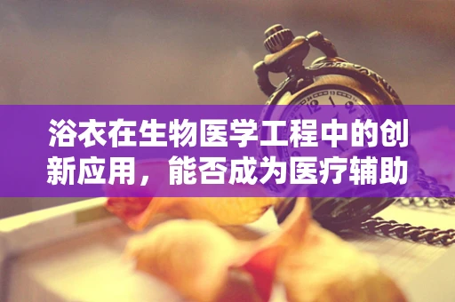 浴衣在生物医学工程中的创新应用，能否成为医疗辅助的软新星？