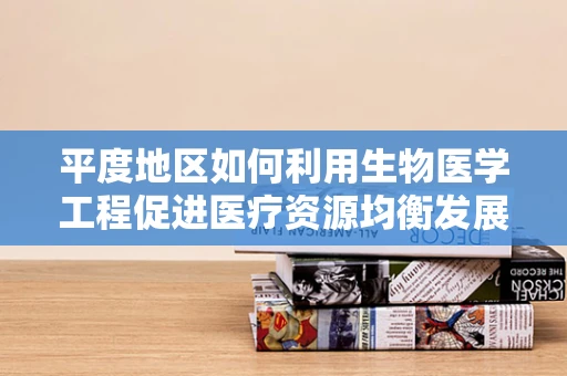 平度地区如何利用生物医学工程促进医疗资源均衡发展？