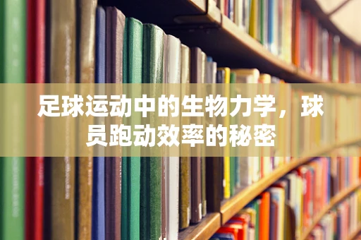 足球运动中的生物力学，球员跑动效率的秘密