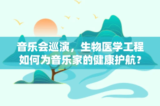 音乐会巡演，生物医学工程如何为音乐家的健康护航？