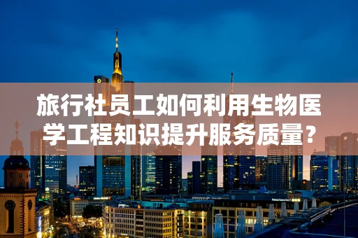 旅行社员工如何利用生物医学工程知识提升服务质量？