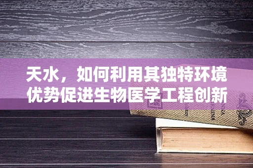 天水，如何利用其独特环境优势促进生物医学工程创新？