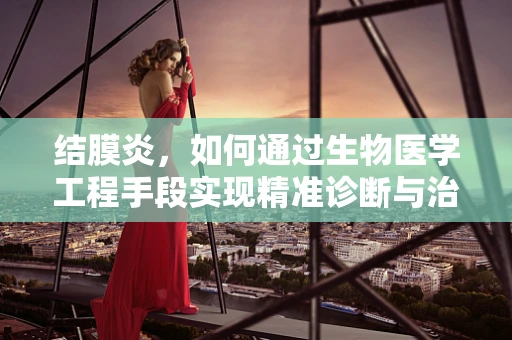 结膜炎，如何通过生物医学工程手段实现精准诊断与治疗？