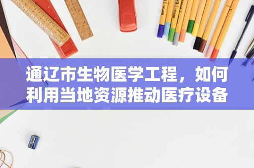 通辽市生物医学工程，如何利用当地资源推动医疗设备创新？