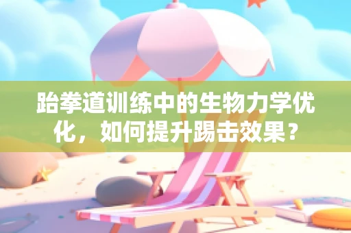 跆拳道训练中的生物力学优化，如何提升踢击效果？