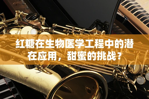 红糖在生物医学工程中的潜在应用，甜蜜的挑战？
