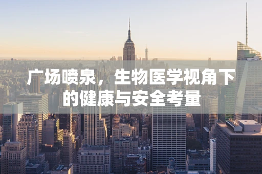 广场喷泉，生物医学视角下的健康与安全考量