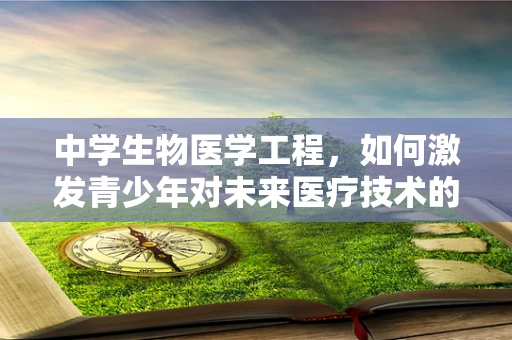 中学生物医学工程，如何激发青少年对未来医疗技术的兴趣？