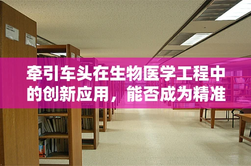 牵引车头在生物医学工程中的创新应用，能否成为精准医疗的新引擎？