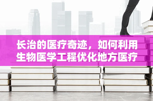 长治的医疗奇迹，如何利用生物医学工程优化地方医疗资源分配？