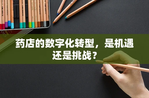 药店的数字化转型，是机遇还是挑战？